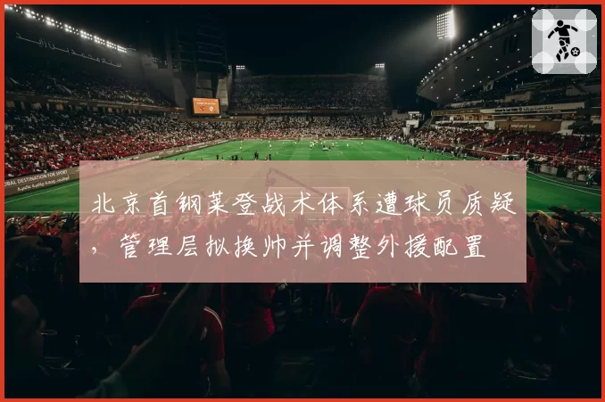 北京首钢莱登战术体系遭球员质疑，管理层拟换帅并调整外援配置