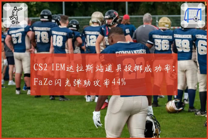 CS2 IEM达拉斯站道具投掷成功率：FaZe闪光弹助攻率44%