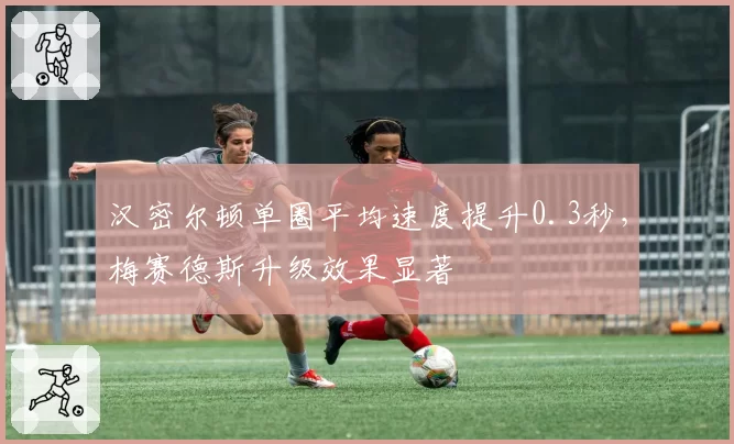 汉密尔顿单圈平均速度提升0.3秒，梅赛德斯升级效果显著