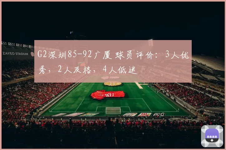 G2深圳85-92广厦 球员评价：3人优秀，2人及格，4人低迷