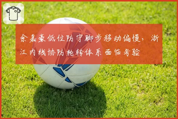 余嘉豪低位防守脚步移动偏慢，浙江内线协防轮转体系面临考验
