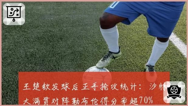 王楚钦发球后正手抢攻统计：沙特大满贯对阵勒布伦得分率超70%