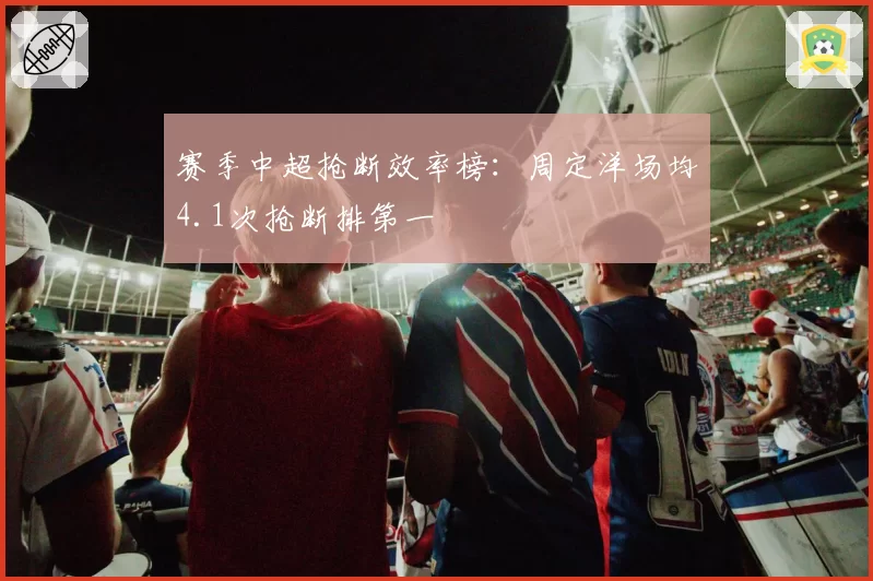 赛季中超抢断效率榜：周定洋场均4.1次抢断排第一