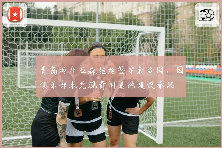 青岛海牛亚森拒绝签字新合同，因俱乐部未兑现青训基地建设承诺