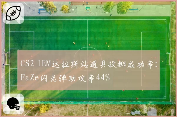 CS2 IEM达拉斯站道具投掷成功率：FaZe闪光弹助攻率44%