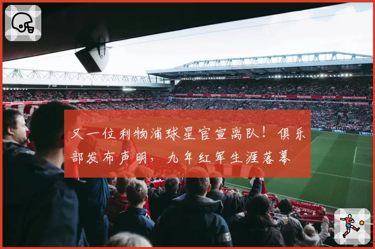 又一位利物浦球星官宣离队!俱乐部发布声明,九年红军生涯落幕