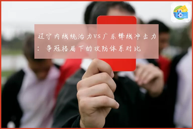 辽宁内线统治力vs广东锋线冲击力：争冠格局下的攻防体系对比