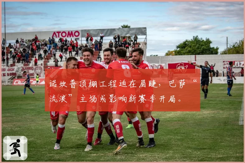 诺坎普顶棚工程迫在眉睫,巴萨“流浪”主场或影响新赛季开局。