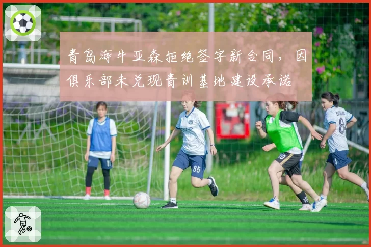 青岛海牛亚森拒绝签字新合同，因俱乐部未兑现青训基地建设承诺