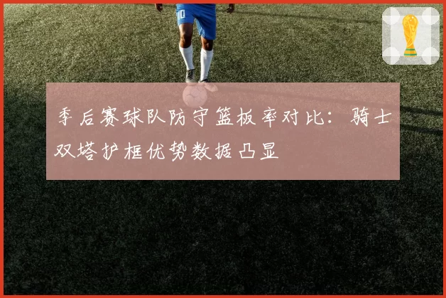 季后赛球队防守篮板率对比：骑士双塔护框优势数据凸显