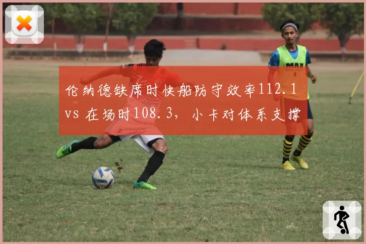 伦纳德缺席时快船防守效率112.1 vs 在场时108.3,小卡对体系支撑力远超数据体现