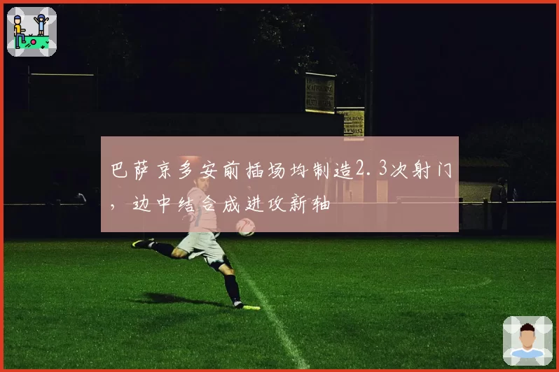 巴萨京多安前插场均制造2.3次射门，边中结合成进攻新轴