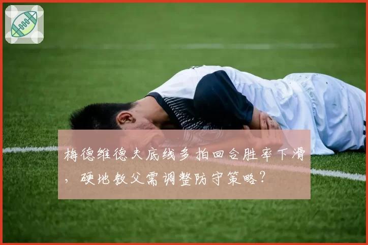 梅德维德夫底线多拍回合胜率下滑，硬地教父需调整防守策略？