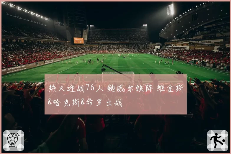 热火迎战76人 鲍威尔缺阵 维金斯&哈克斯&希罗出战