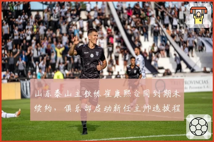 山东泰山主教练崔康熙合同到期未续约，俱乐部启动新任主帅选拔程序